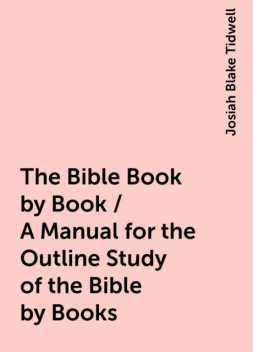 The Bible Book by Book / A Manual for the Outline Study of the Bible by Books, Josiah Blake Tidwell
