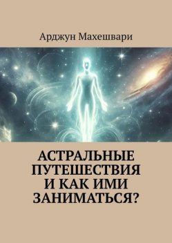 Астральные путешествия и как ими заниматься, Арджун Махешвари