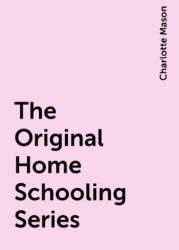The Original Home Schooling Series, Charlotte Mason