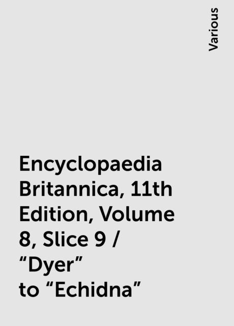 Encyclopaedia Britannica, 11th Edition, Volume 8, Slice 9 / "Dyer" to "Echidna", Various