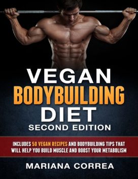 Vegan Bodybuilding Diet Second Edition – Includes 50 Vegan Recipes and Bodybuilding Tips That Will Help You Build Muscle and Boost Your Metabolism, Mariana Correa