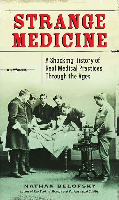 Strange Medicine: A Shocking History of Real Medical Practices Through the Ages, Nathan Belofsky