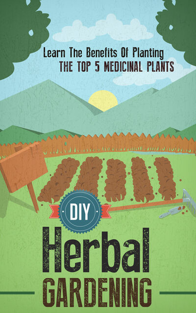 DIY Herbal Gardening: Discover The Top 7 Herbal Medicinal Plants That You Can Grow In Your Backyard And Their Benefits And Uses, Old Natural Ways