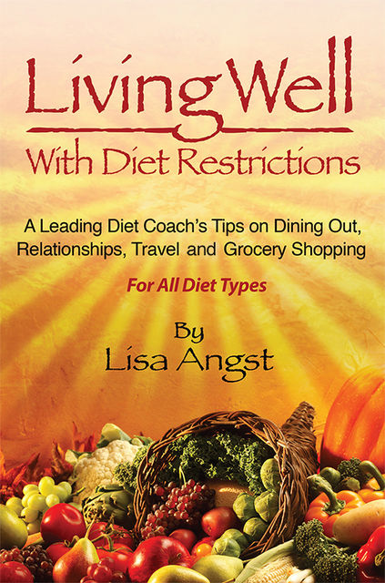 Living Well With Diet Restrictions: A leading Diet Coach's Tips on Dining Out, Relationships, Travel and Grocery Shopping, Lisa A Angst