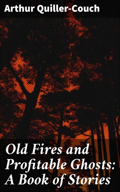 Old Fires and Profitable Ghosts: A Book of Stories, Arthur Quiller-Couch