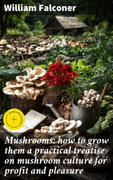 Mushrooms: how to grow them a practical treatise on mushroom culture for profit and pleasure, William Falconer