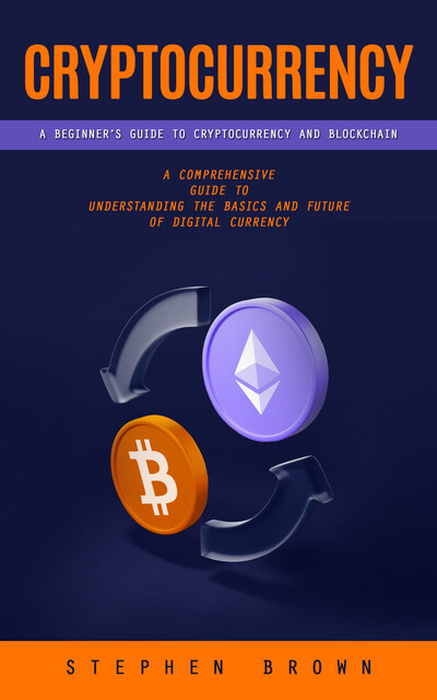 Cryptocurrency: A Beginner’s Guide to Cryptocurrency and Blockchain (A Comprehensive Guide to Understanding the Basics and Future of Digital Currency), Stephen Brown