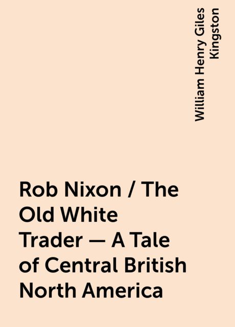 Rob Nixon / The Old White Trader - A Tale of Central British North America, William Henry Giles Kingston