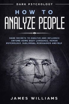 How to Analyze People: Dark Psychology – Dark Secrets to Analyze and Influence Anyone Using Body Language, Human Psychology, Subliminal Persuasion and NLP, James Williams