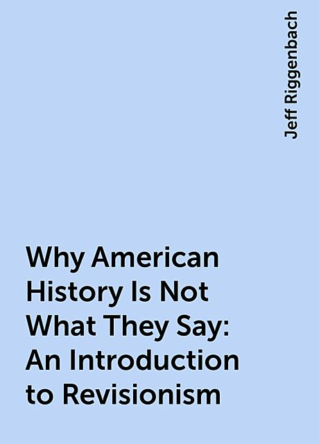 Why American History Is Not What They Say: An Introduction to Revisionism, Jeff Riggenbach