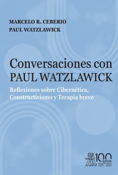 Conversaciones con Paul Watzlawick. Reflexiones sobre Cibernética, Constructivismo y Terapia breve, Paul Watzlawick, Marcelo R. Ceberio