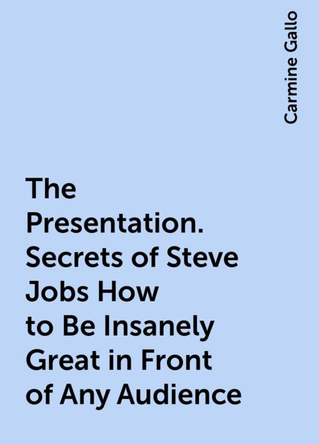 The Presentation. Secrets of Steve Jobs How to Be Insanely Great in Front of Any Audience, Carmine Gallo