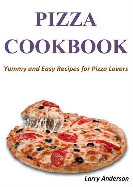 Pizza Cookbook: Yummy and Easy Recipes for Pizza Lovers, Larry Anderson