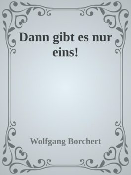 Dann gibt es nur eins, Wolfgang Borchert