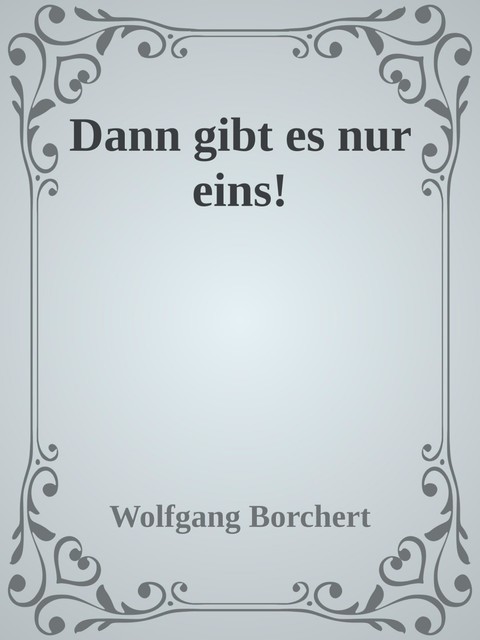 Dann gibt es nur eins, Wolfgang Borchert