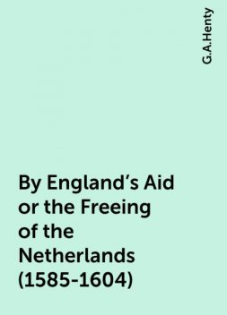By England's Aid or the Freeing of the Netherlands (1585-1604), G.A.Henty