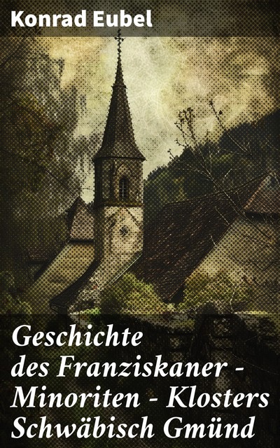 Geschichte des Franziskaner – Minoriten – Klosters Schwäbisch Gmünd, Konrad Eubel
