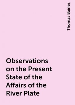 Observations on the Present State of the Affairs of the River Plate, Thomas Baines