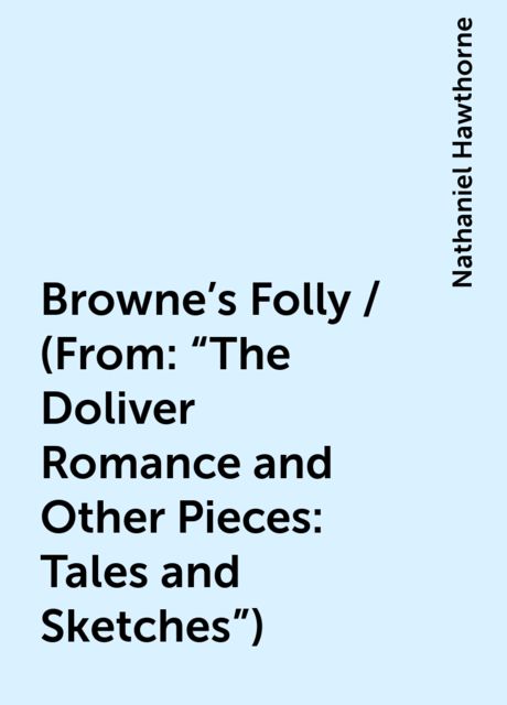 Browne's Folly / (From: "The Doliver Romance and Other Pieces: Tales and Sketches"), Nathaniel Hawthorne