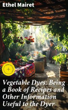 Vegetable Dyes: Being a Book of Recipes and Other Information Useful to the Dyer, Ethel Mairet