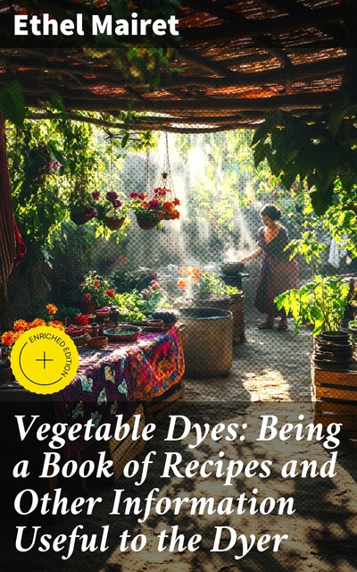 Vegetable Dyes: Being a Book of Recipes and Other Information Useful to the Dyer, Ethel Mairet