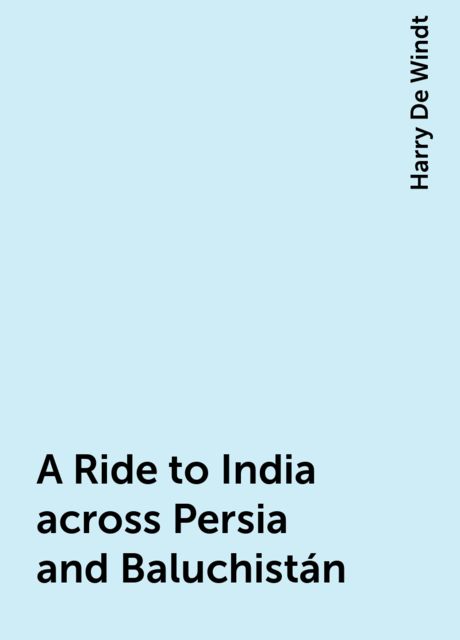 A Ride to India across Persia and Baluchistán, Harry De Windt
