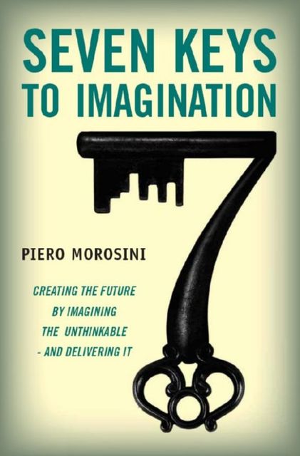 Seven Keys to Imagination. Creating the future by imagining the unthinkable and delivering it, Piero Morosini