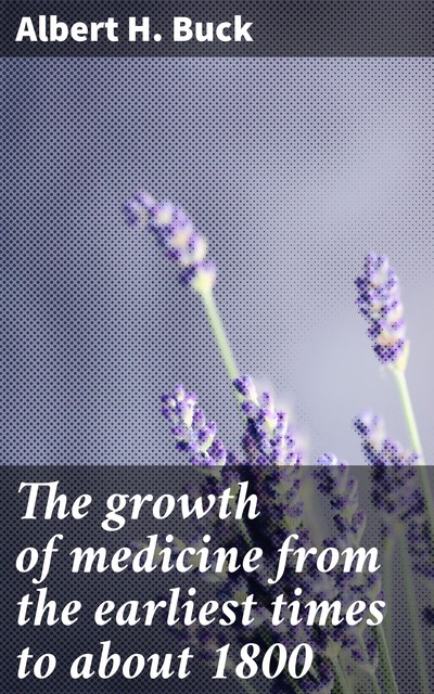 The growth of medicine from the earliest times to about 1800, Albert H. Buck