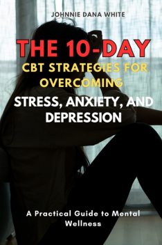 The 10-Day CBT Strategies for Overcoming Stress, Anxiety, and Depression, Johnnie Dana White