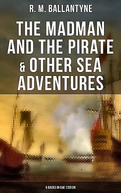 The Madman and the Pirate & Other Sea Adventures – 5 Books in One Edition, R.M.Ballantyne
