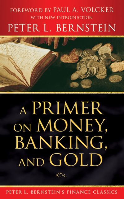 A Primer on Money, Banking, and Gold (Peter L. Bernstein's Finance Classics), Peter L.Bernstein