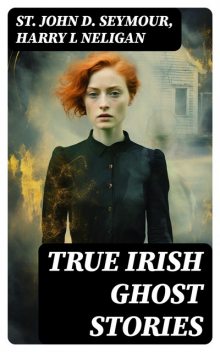 True Irish Ghost Stories, Harry L Neligan, St John D. Seymour