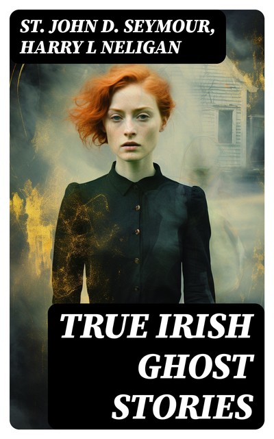 True Irish Ghost Stories, Harry L Neligan, St John D. Seymour