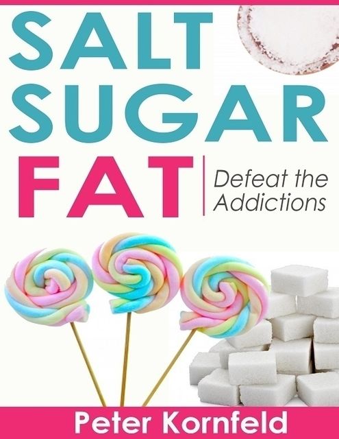 Salt Sugar Fat: Defeat the Addictions, Peter Kornfeld