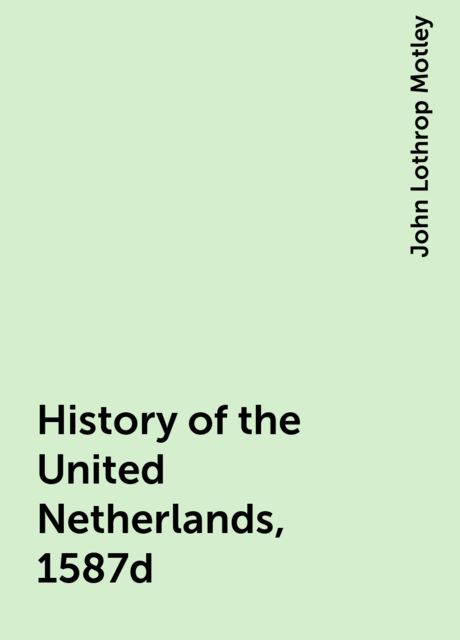 History of the United Netherlands, 1587d, John Lothrop Motley