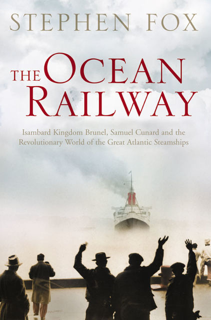 The Ocean Railway: Isambard Kingdom Brunel, Samuel Cunard and the Revolutionary World of the Great Atlantic Steamships, Stephen Fox
