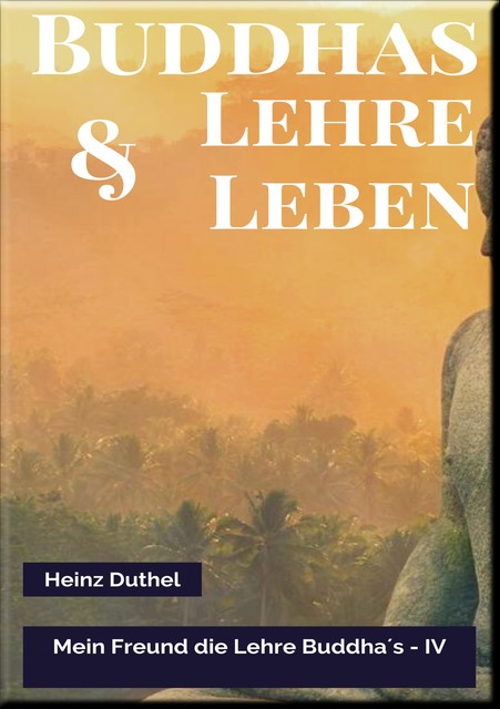 MEIN FREUND DIE LEHRE UND LEBEN DES BUDDHA IV, Heinz Duthel