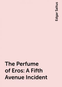 The Perfume of Eros: A Fifth Avenue Incident, Edgar Saltus