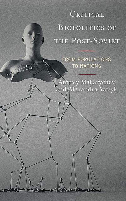 Critical Biopolitics of the Post-Soviet, Alexandra Yatsyk, Andrey Makarychev