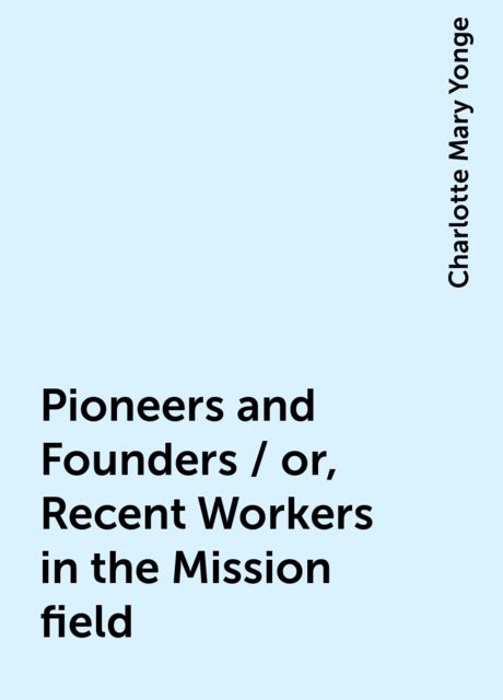 Pioneers and Founders / or, Recent Workers in the Mission field, Charlotte Mary Yonge