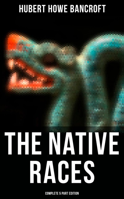 The Native Races (Complete 5 Part Edition), Hubert Howe Bancroft