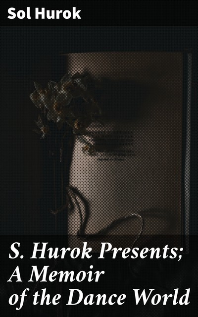 S. Hurok Presents; A Memoir of the Dance World, Sol Hurok