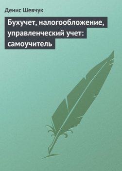 Бухучет, налогообложение, управленческий учет: самоучитель, Денис Шевчук