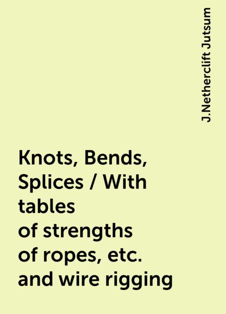 Knots, Bends, Splices / With tables of strengths of ropes, etc. and wire rigging, J.Netherclift Jutsum