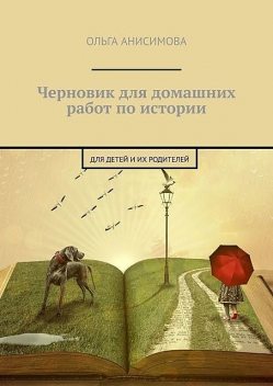 Черновик для домашних работ по истории. Для детей и их родителей, Ольга Анисимова