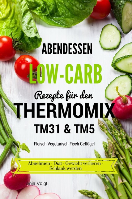Abendessen Low-Carb Rezepte für den Thermomix TM31 & TM5 Fleisch Vegetarisch Fisch Geflügel Abnehmen – Diät – Gewicht verlieren – Schlank werden, Anja Voigt