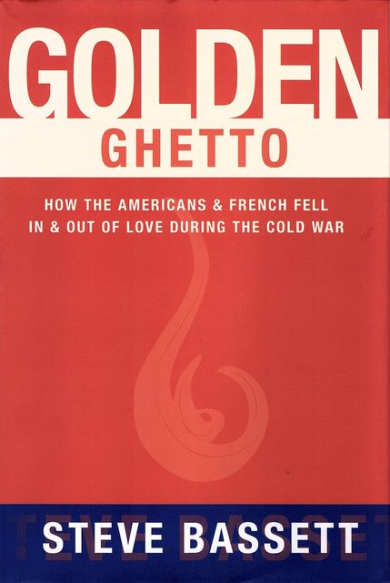 Golden Ghetto: How the Americans and French Fell In and Out of Love During the Cold War, Steve Bassett