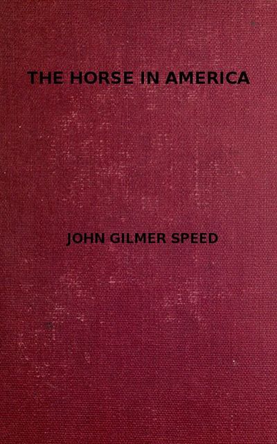 The Horse in America / A practical treatise on the various types common in the / United States, with something of their history and varying / characteristics, John Gilmer Speed
