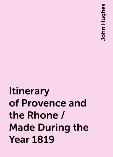 Itinerary of Provence and the Rhone / Made During the Year 1819, John Hughes