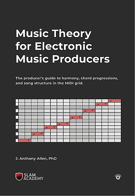 Music Theory for Electronic Music Producers: The producers guide to harmony, chord progressions, and song structure in the MIDI grid, Allen, Anthony